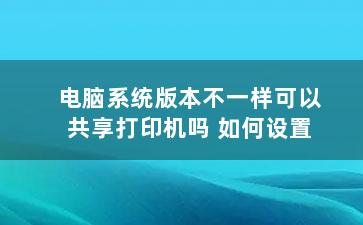 电脑系统版本不一样可以共享打印机吗 如何设置